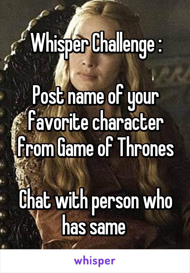 Whisper Challenge :

Post name of your favorite character from Game of Thrones

Chat with person who has same 