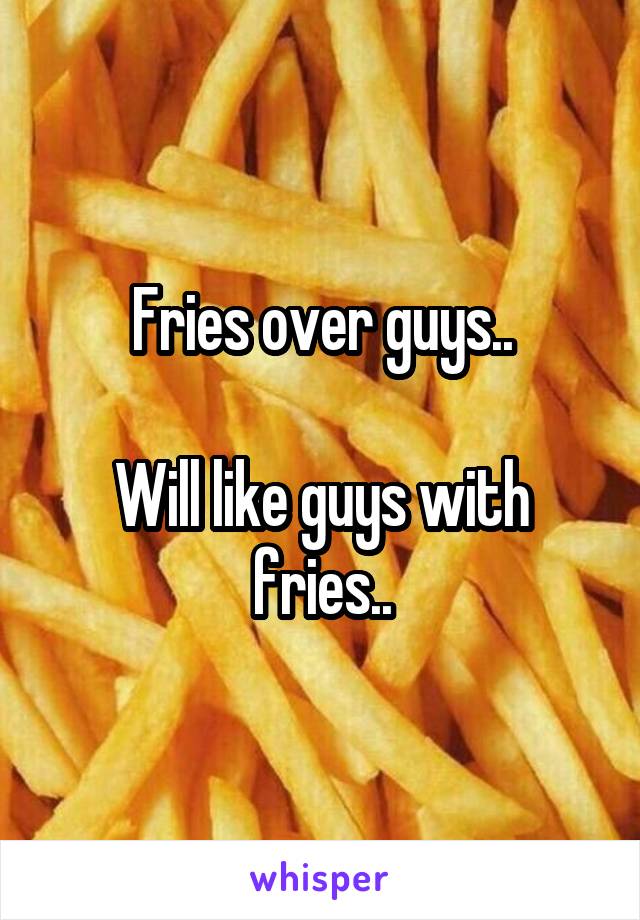 Fries over guys..

Will like guys with fries..