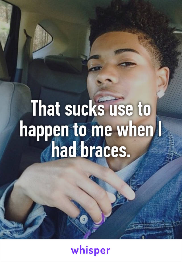 That sucks use to happen to me when I had braces.