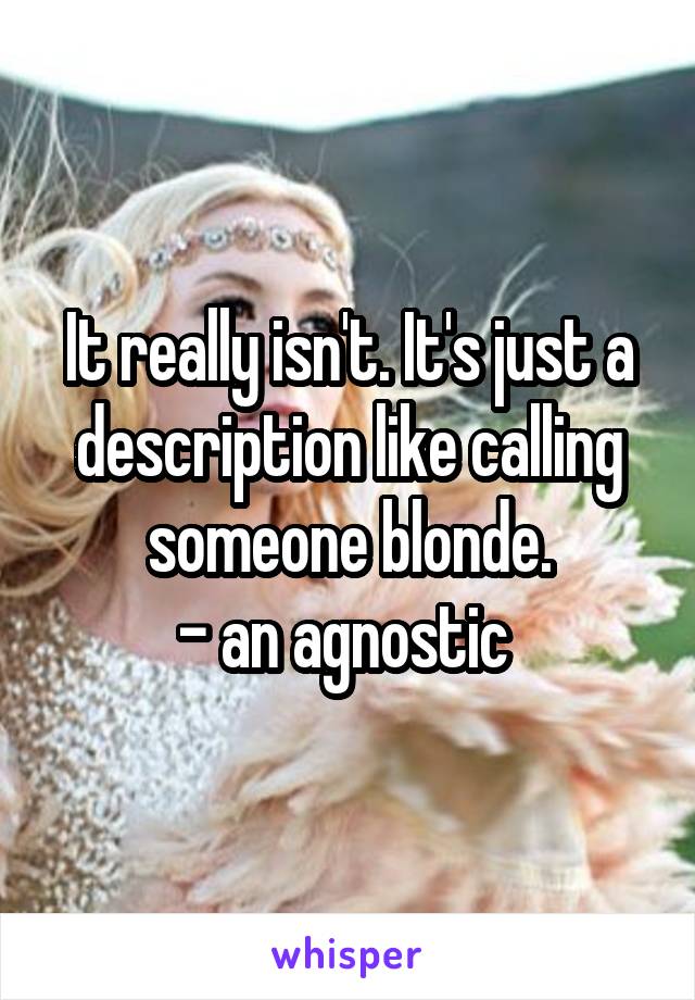 It really isn't. It's just a description like calling someone blonde.
- an agnostic 