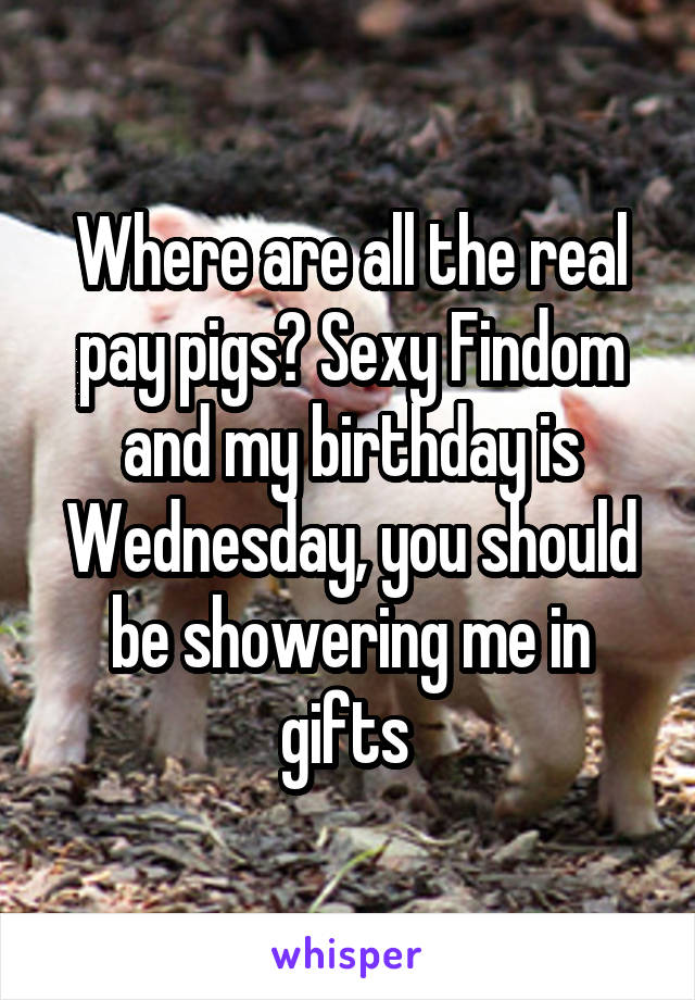 Where are all the real pay pigs? Sexy Findom and my birthday is Wednesday, you should be showering me in gifts 