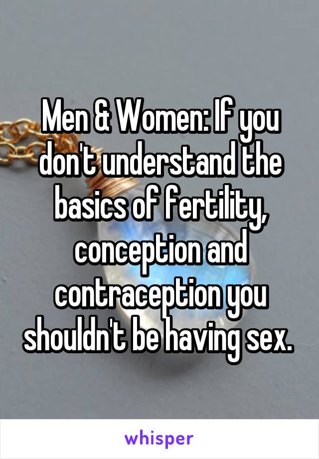 Men & Women: If you don't understand the basics of fertility, conception and contraception you shouldn't be having sex. 