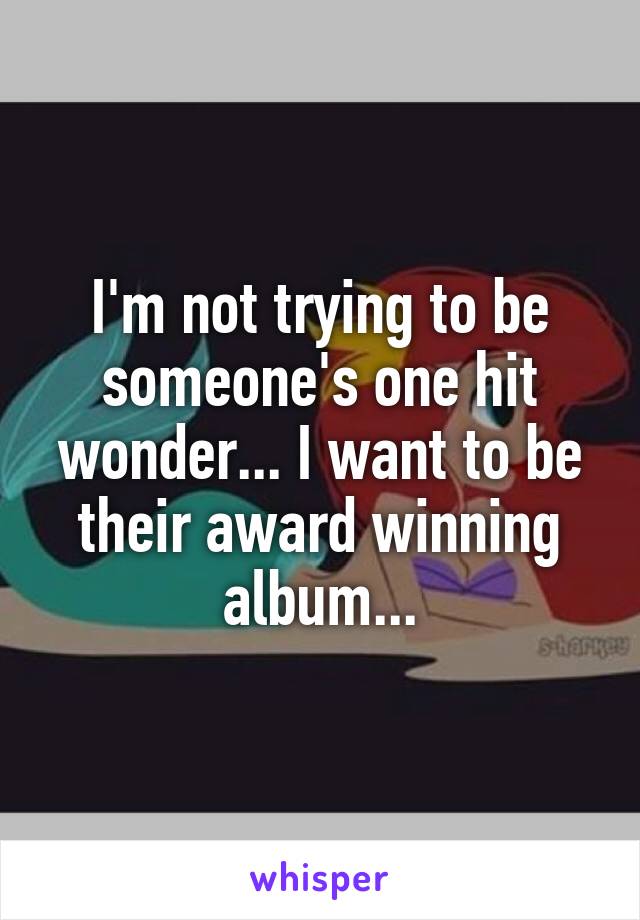 I'm not trying to be someone's one hit wonder... I want to be their award winning album...