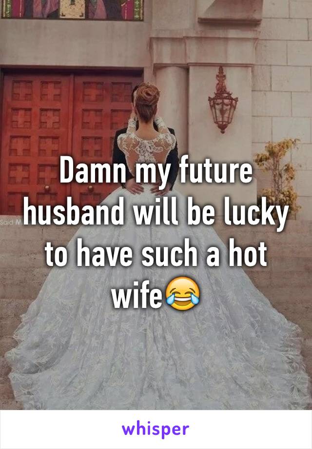 Damn my future husband will be lucky to have such a hot wife😂