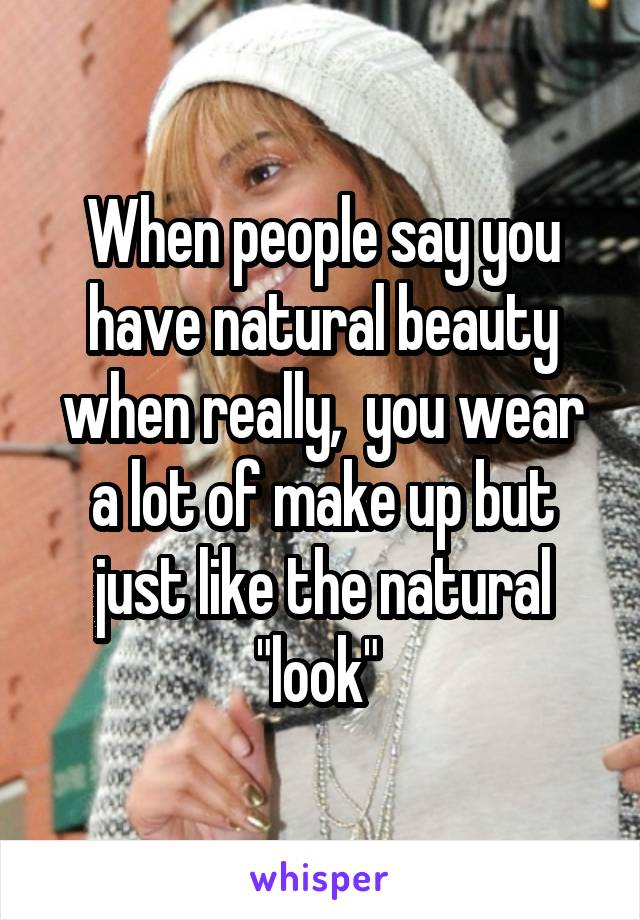 When people say you have natural beauty when really,  you wear a lot of make up but just like the natural "look" 