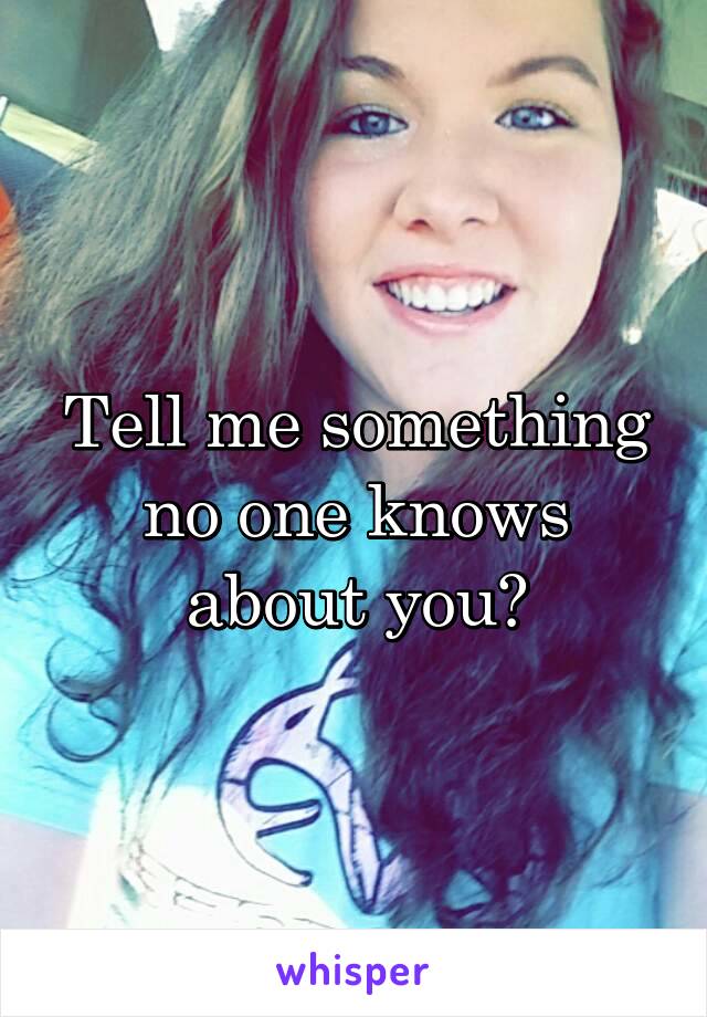 Tell me something no one knows about you?