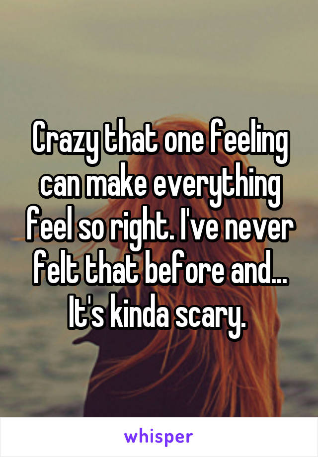 Crazy that one feeling can make everything feel so right. I've never felt that before and... It's kinda scary. 