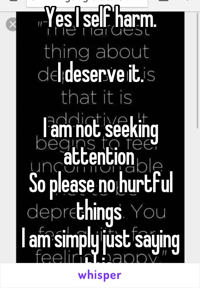 Yes I self harm.

I deserve it.

I am not seeking attention 
So please no hurtful things 
I am simply just saying this.