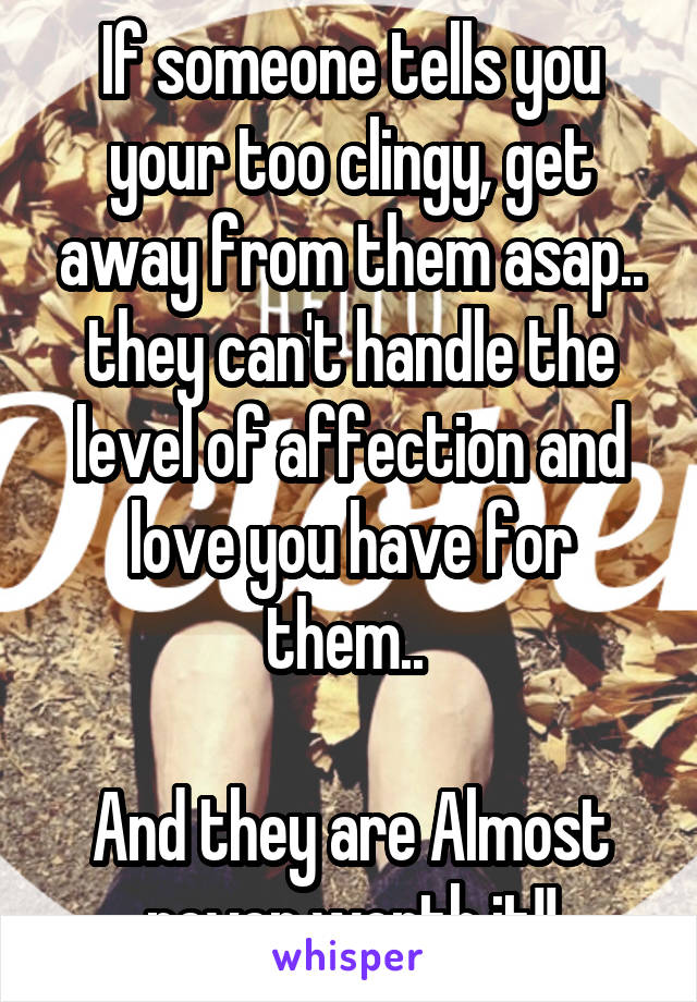 If someone tells you your too clingy, get away from them asap.. they can't handle the level of affection and love you have for them.. 

And they are Almost never worth it!!