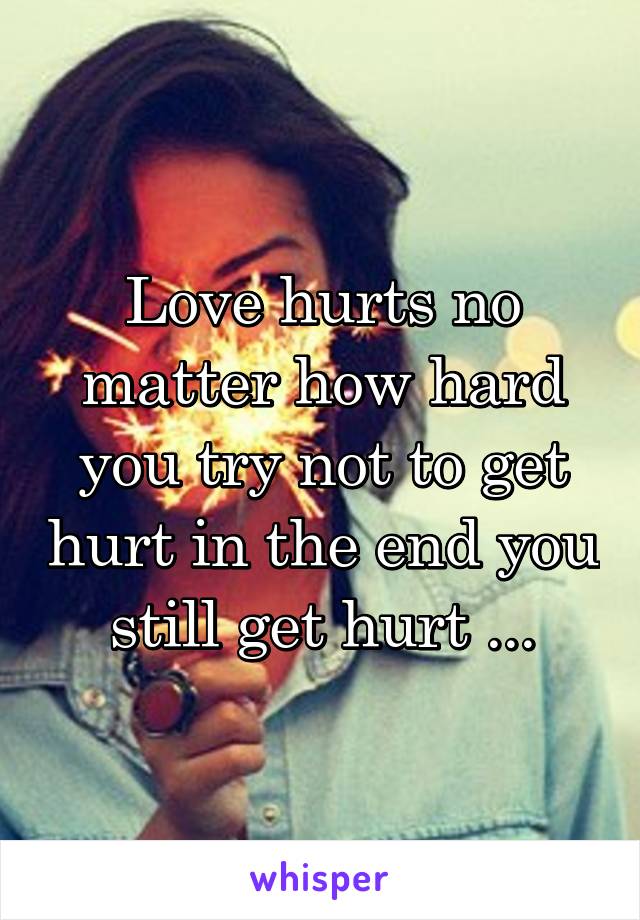 Love hurts no matter how hard you try not to get hurt in the end you still get hurt ...