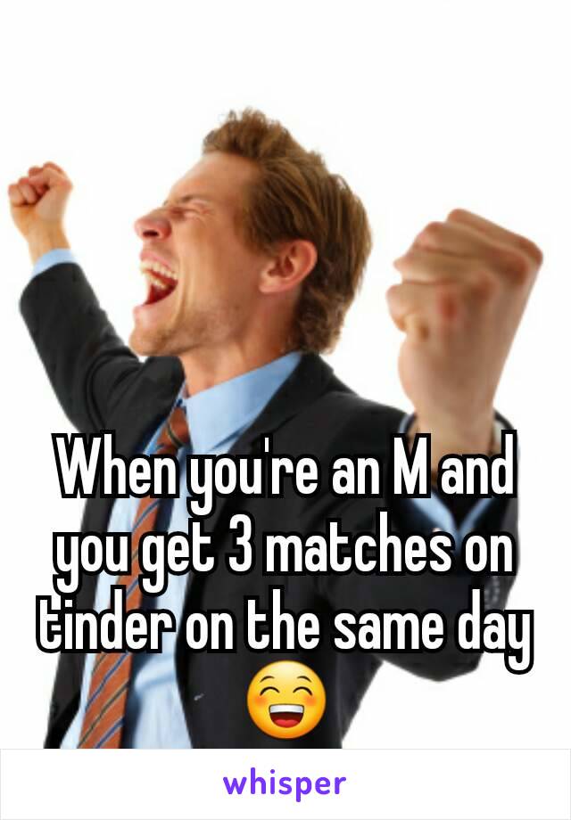 When you're an M and you get 3 matches on tinder on the same day 😁