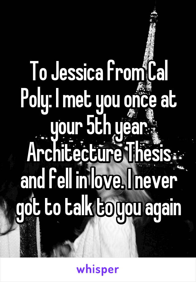 To Jessica from Cal Poly: I met you once at your 5th year Architecture Thesis and fell in love. I never got to talk to you again