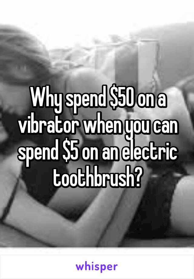 Why spend $50 on a vibrator when you can spend $5 on an electric toothbrush?