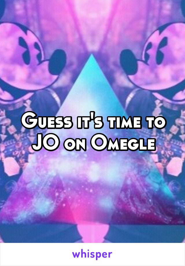 Guess it's time to JO on Omegle