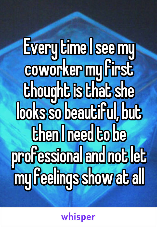 Every time I see my coworker my first thought is that she looks so beautiful, but then I need to be professional and not let my feelings show at all