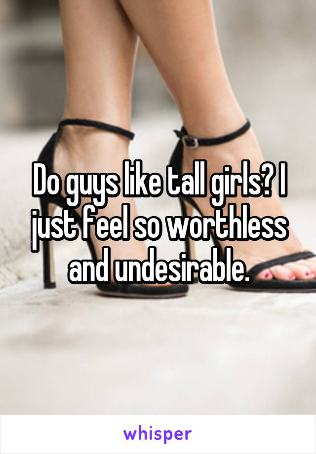 Do guys like tall girls? I just feel so worthless and undesirable.