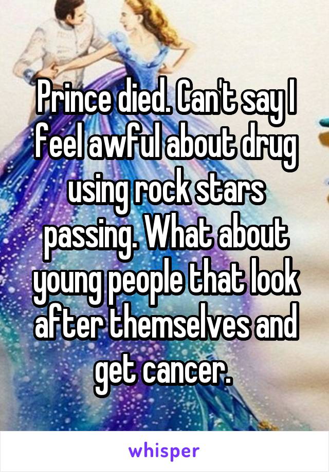 Prince died. Can't say I feel awful about drug using rock stars passing. What about young people that look after themselves and get cancer. 