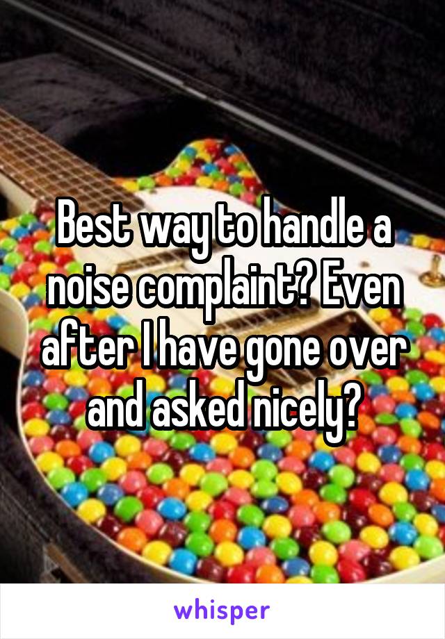 Best way to handle a noise complaint? Even after I have gone over and asked nicely?