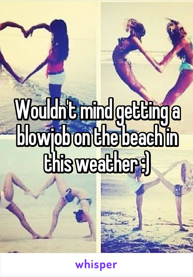 Wouldn't mind getting a blowjob on the beach in this weather :)