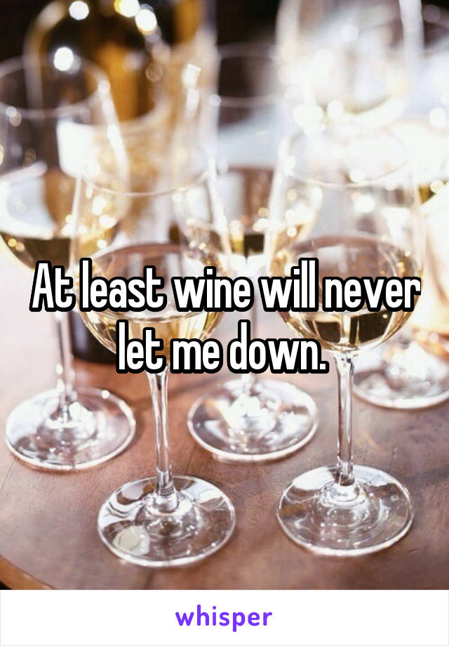 At least wine will never let me down. 