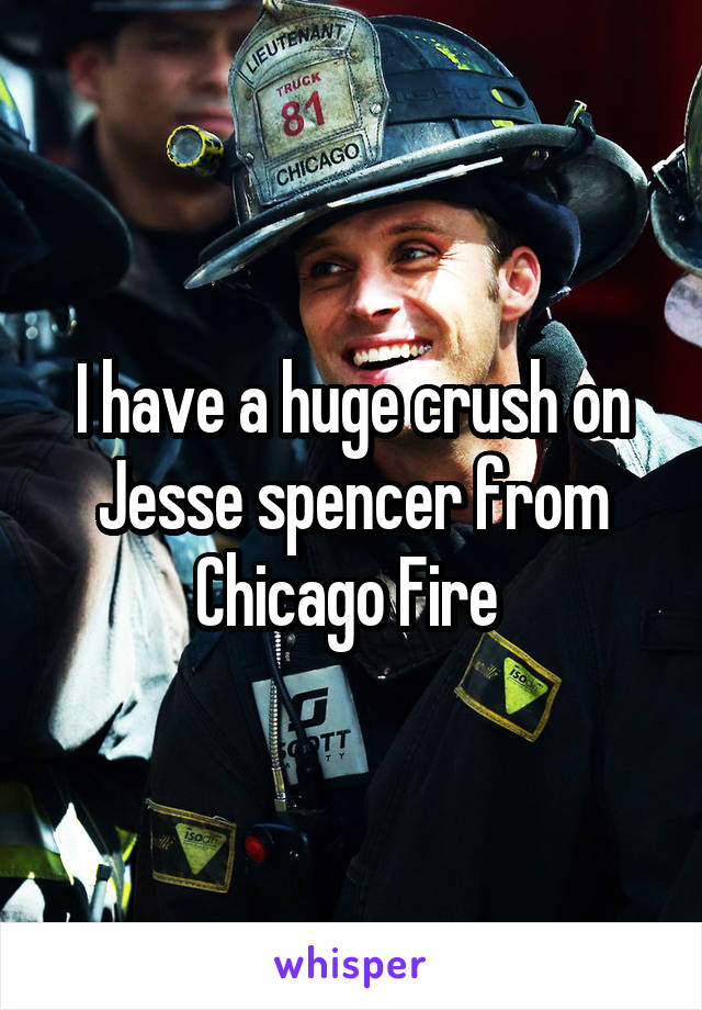 I have a huge crush on Jesse spencer from Chicago Fire 