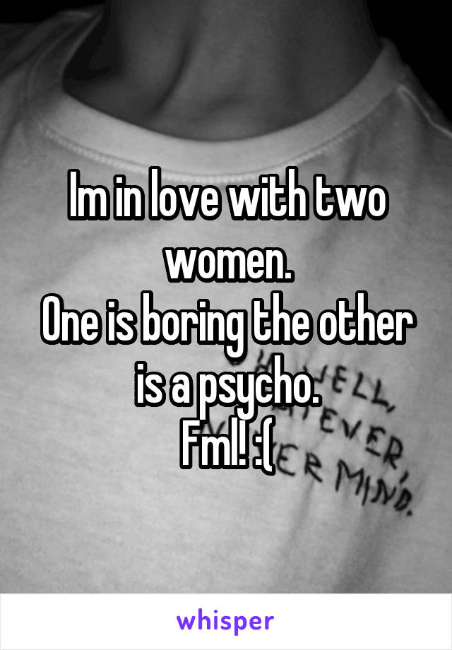 Im in love with two women.
One is boring the other is a psycho.
Fml! :(