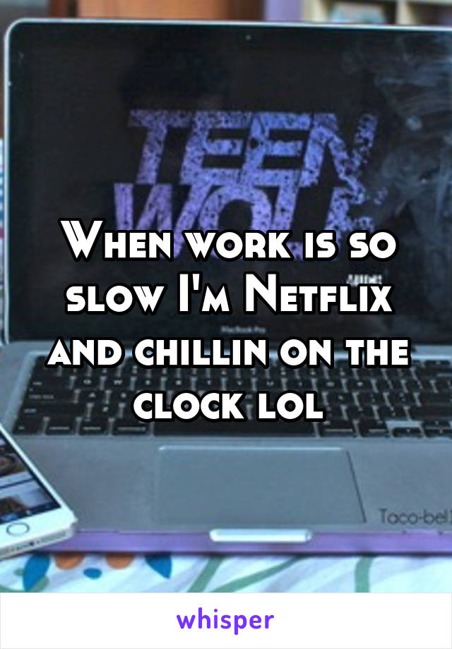 When work is so slow I'm Netflix and chillin on the clock lol