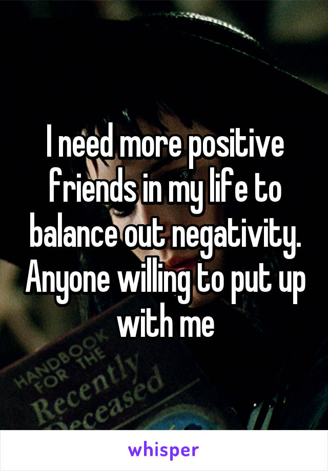 I need more positive friends in my life to balance out negativity. Anyone willing to put up with me