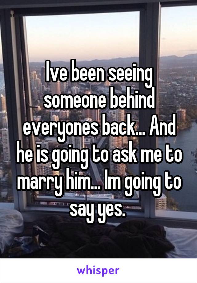 Ive been seeing someone behind everyones back... And he is going to ask me to marry him... Im going to say yes. 