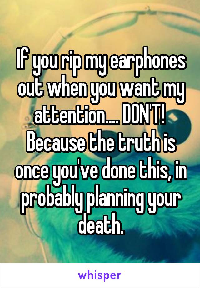 If you rip my earphones out when you want my attention.... DON'T! 
Because the truth is once you've done this, in probably planning your death.