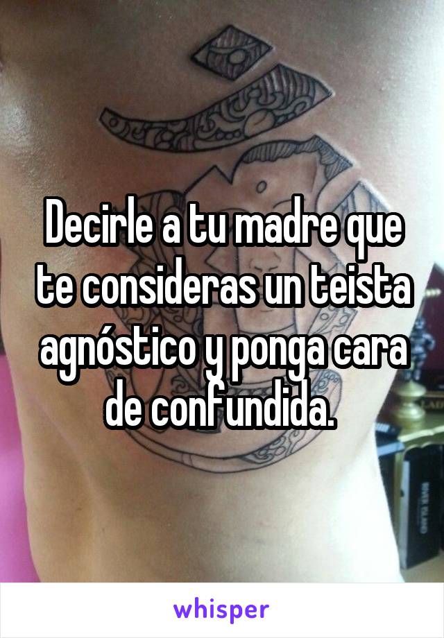 Decirle a tu madre que te consideras un teista agnóstico y ponga cara de confundida. 