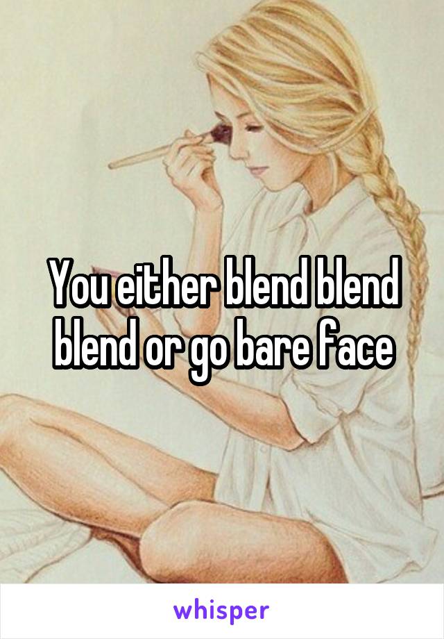 You either blend blend blend or go bare face