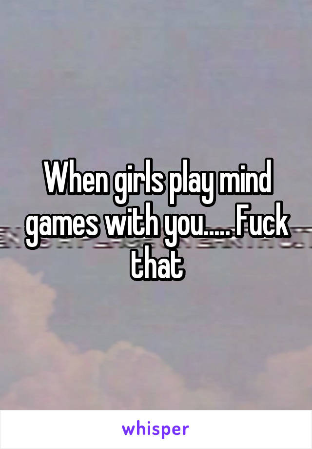 When girls play mind games with you..... Fuck that