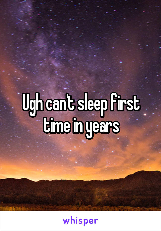 Ugh can't sleep first time in years