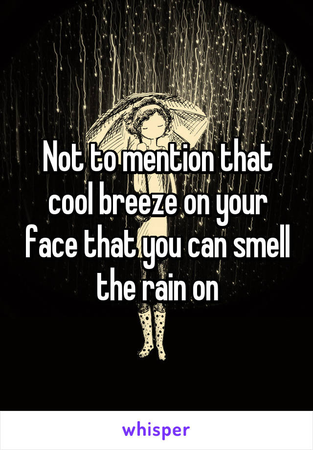 Not to mention that cool breeze on your face that you can smell the rain on