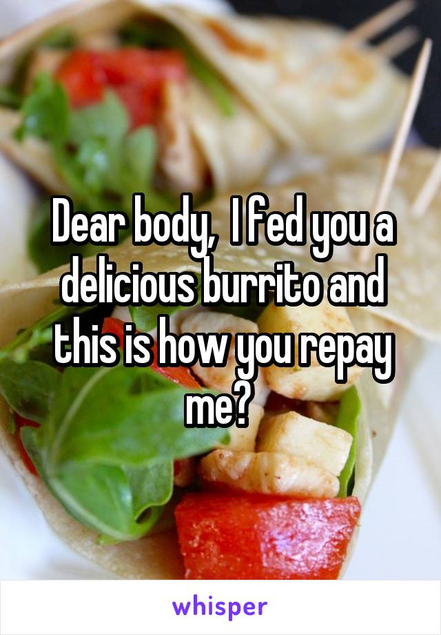 Dear body,  I fed you a delicious burrito and this is how you repay me? 