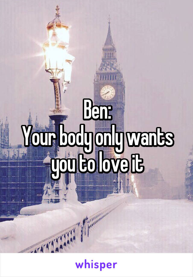 Ben:
Your body only wants you to love it