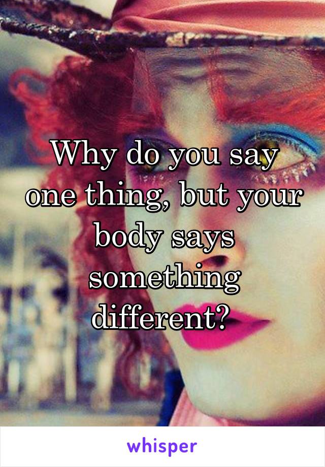 Why do you say one thing, but your body says something different? 