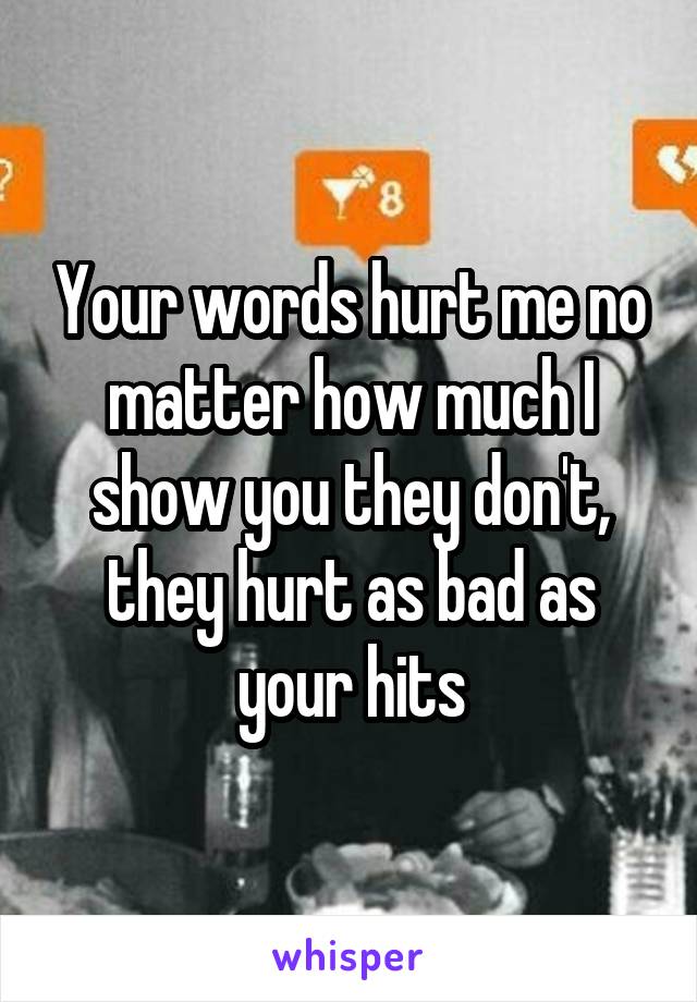 Your words hurt me no matter how much I show you they don't, they hurt as bad as your hits