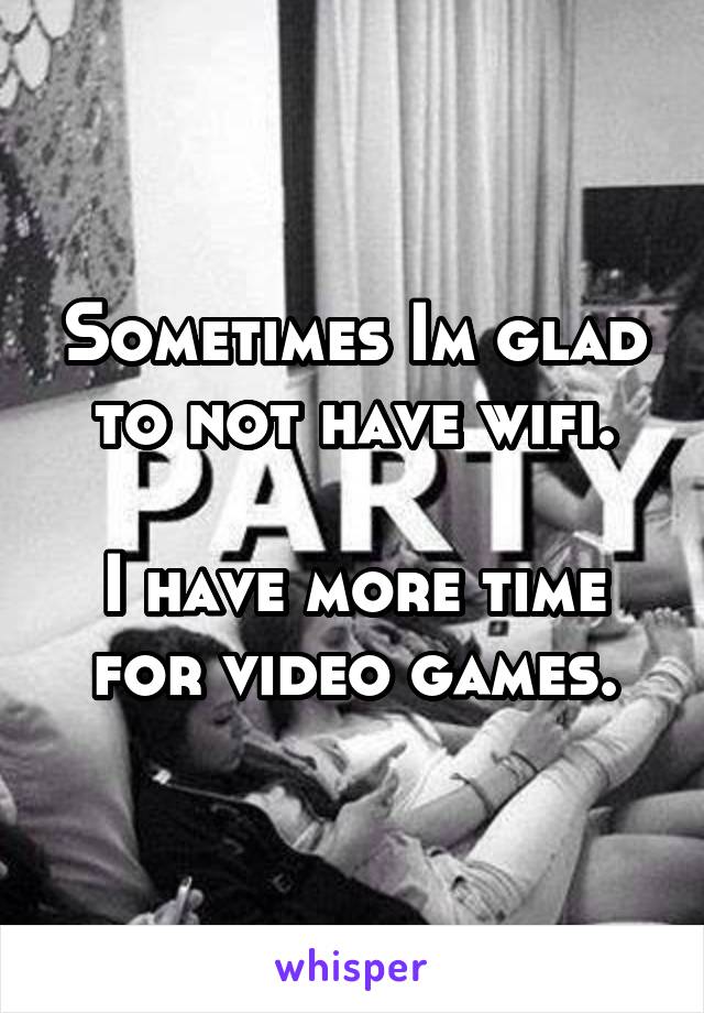 Sometimes Im glad to not have wifi.

I have more time for video games.