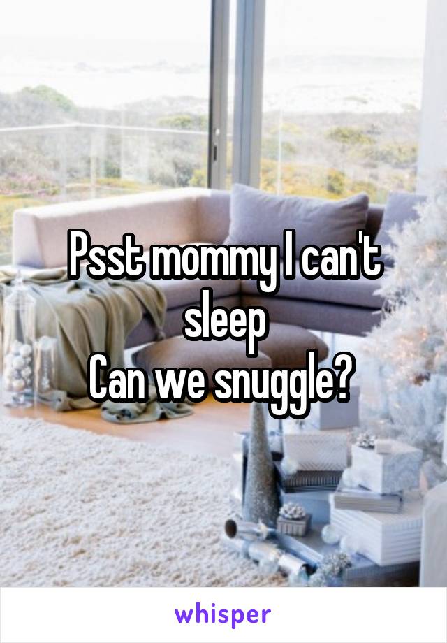 Psst mommy I can't sleep
Can we snuggle? 