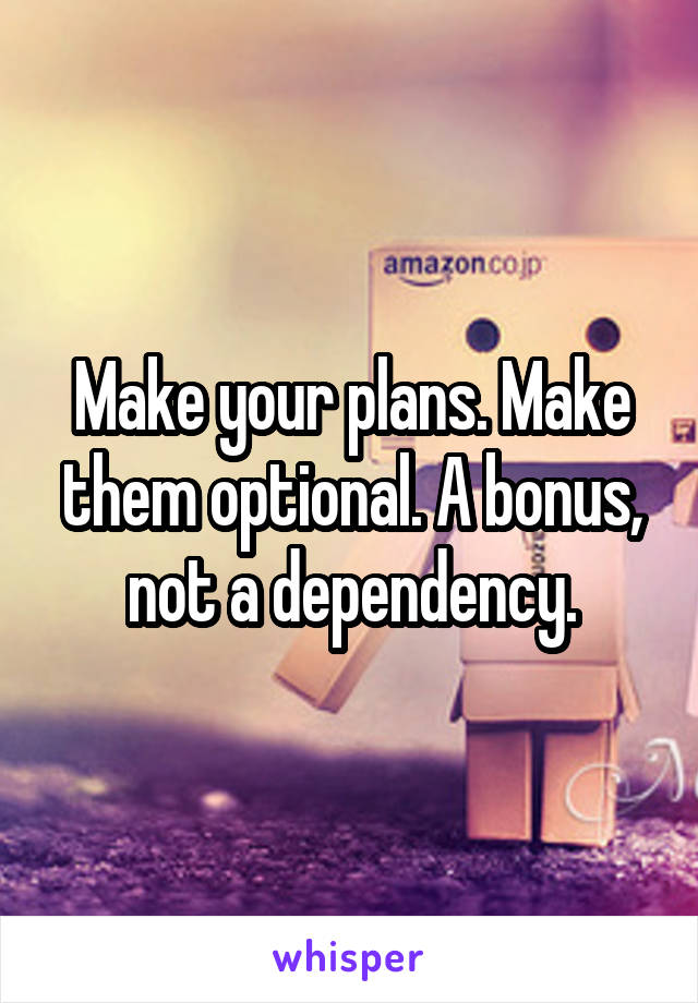 Make your plans. Make them optional. A bonus, not a dependency.