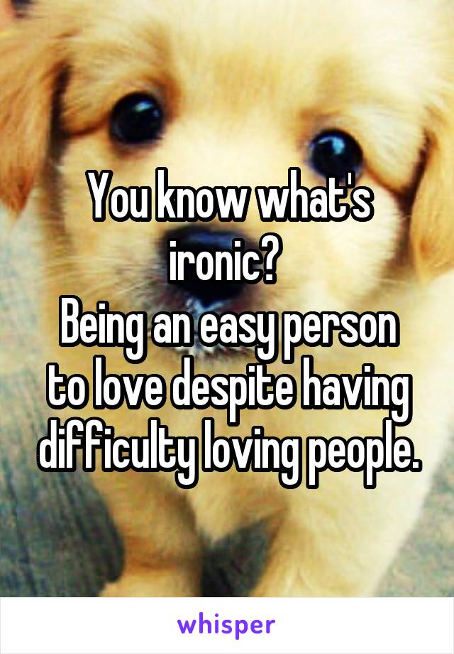 You know what's ironic? 
Being an easy person to love despite having difficulty loving people.