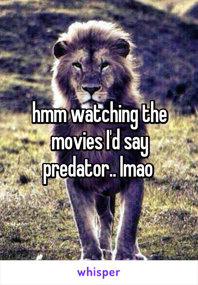 hmm watching the movies I'd say predator.. lmao 