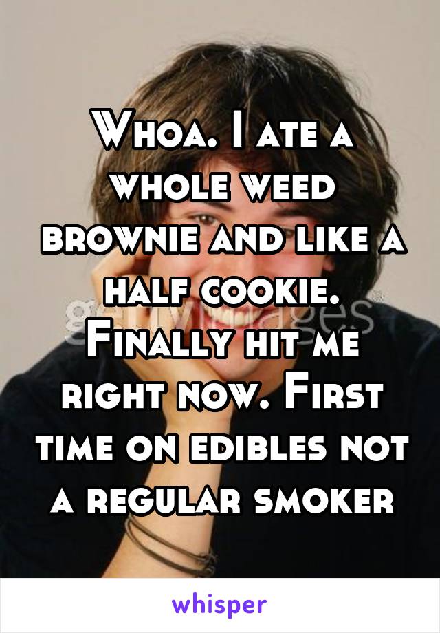 Whoa. I ate a whole weed brownie and like a half cookie. Finally hit me right now. First time on edibles not a regular smoker