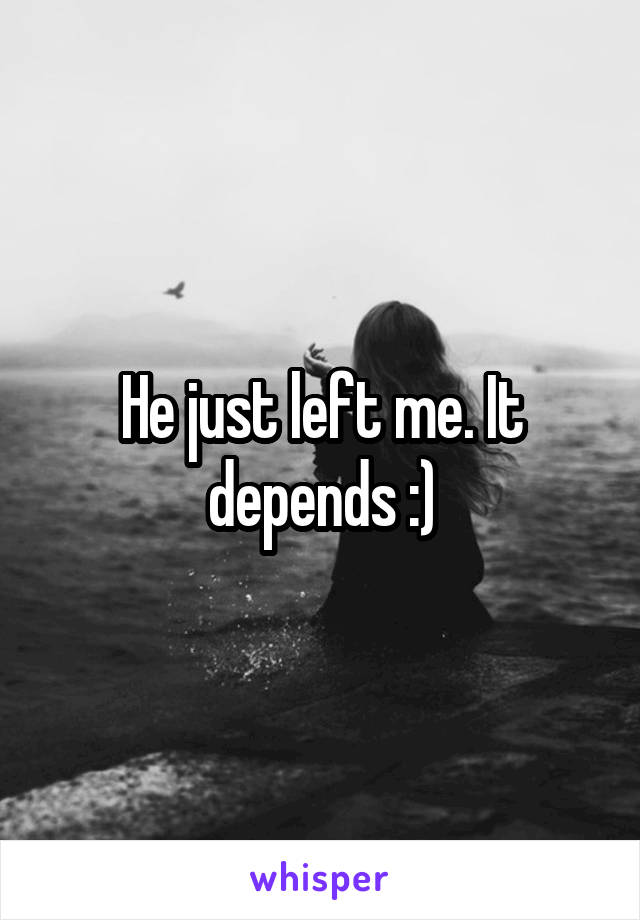 He just left me. It depends :)