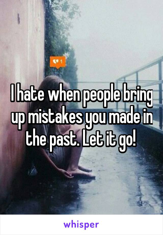 I hate when people bring up mistakes you made in the past. Let it go! 