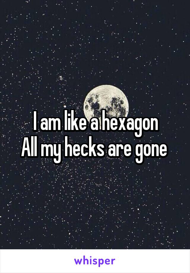 I am like a hexagon
All my hecks are gone 