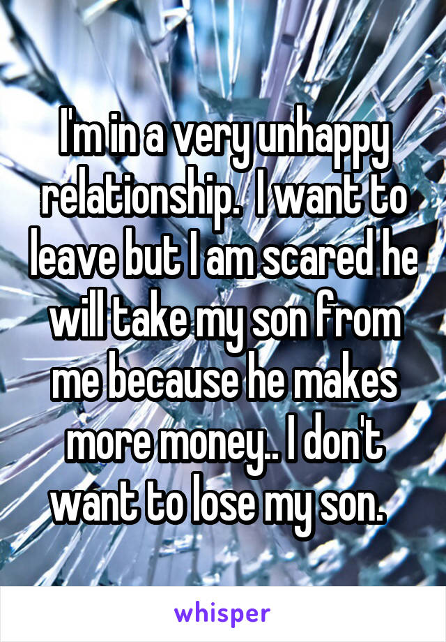 I'm in a very unhappy relationship.  I want to leave but I am scared he will take my son from me because he makes more money.. I don't want to lose my son.  