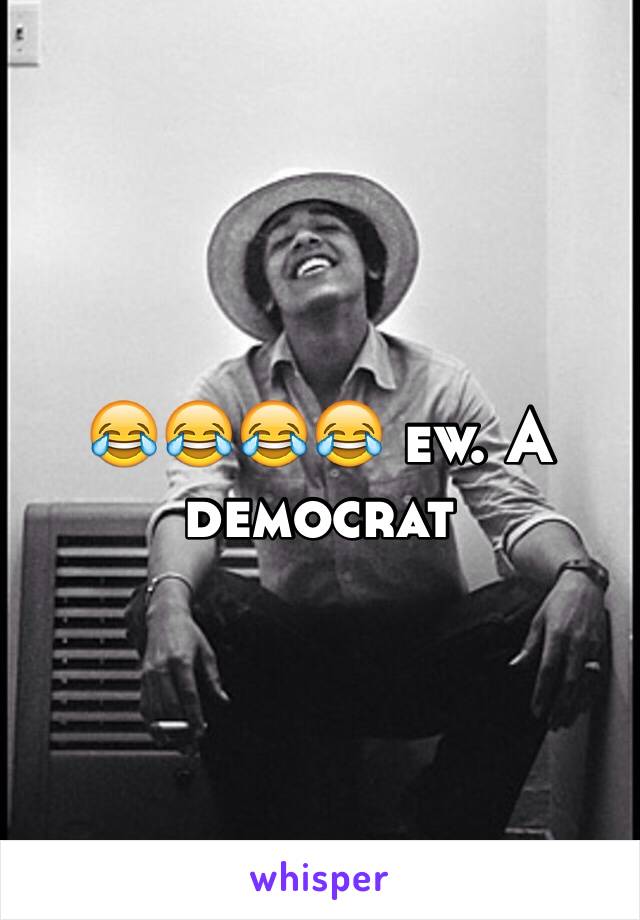 😂😂😂😂 ew. A democrat 